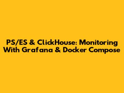 PS/ES & ClickHouse: Monitoring With Grafana & Docker Compose