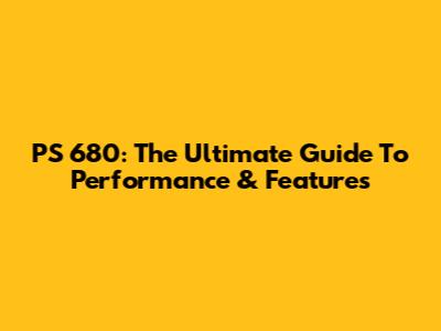 PS 680: The Ultimate Guide To Performance & Features