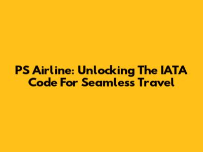 PS Airline: Unlocking The IATA Code For Seamless Travel