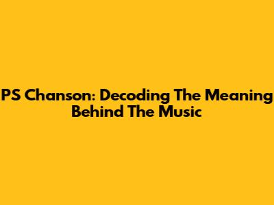 PS Chanson: Decoding The Meaning Behind The Music