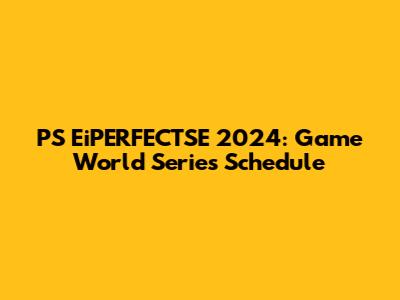 PS EiPERFECTSE 2024: Game World Series Schedule