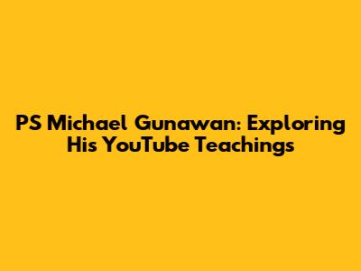 PS Michael Gunawan: Exploring His YouTube Teachings