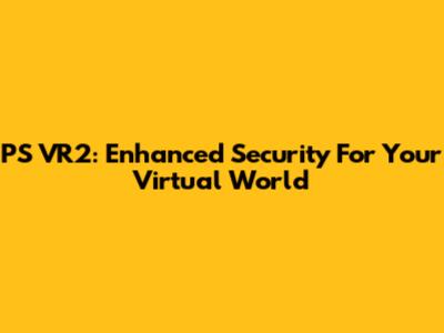 PS VR2: Enhanced Security For Your Virtual World