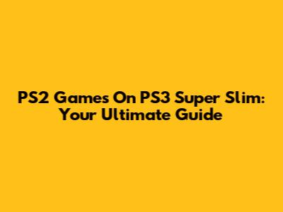 PS2 Games On PS3 Super Slim: Your Ultimate Guide