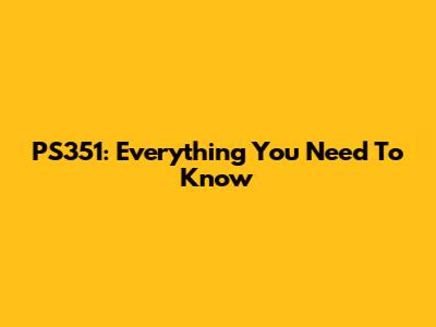 PS351: Everything You Need To Know