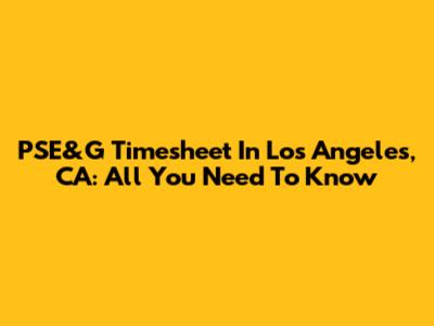 PSE&G Timesheet In Los Angeles, CA: All You Need To Know