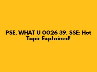PSE, WHAT U 0026 39, SSE: Hot Topic Explained!