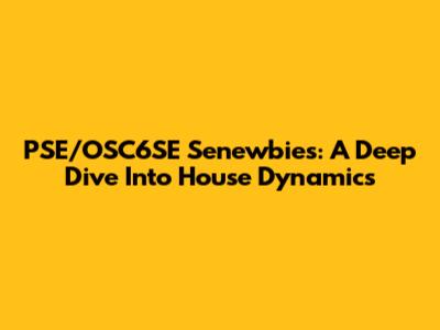 PSE/OSC6SE Senewbies: A Deep Dive Into House Dynamics