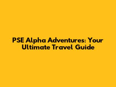 PSE Alpha Adventures: Your Ultimate Travel Guide