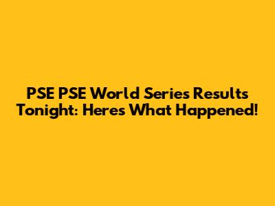 PSE PSE World Series Results Tonight: Here's What Happened!