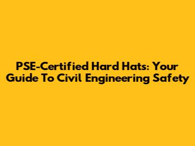 PSE-Certified Hard Hats: Your Guide To Civil Engineering Safety