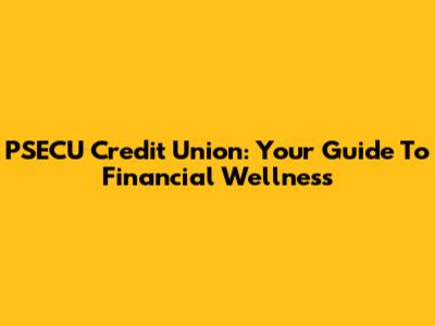 PSECU Credit Union: Your Guide To Financial Wellness