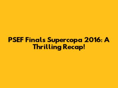 PSEF Finals Supercopa 2016: A Thrilling Recap!