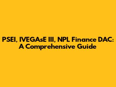 PSEI, IVEGAsE III, NPL Finance DAC: A Comprehensive Guide