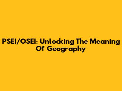 PSEI/OSEI: Unlocking The Meaning Of Geography