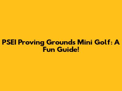 PSEI Proving Grounds Mini Golf: A Fun Guide!