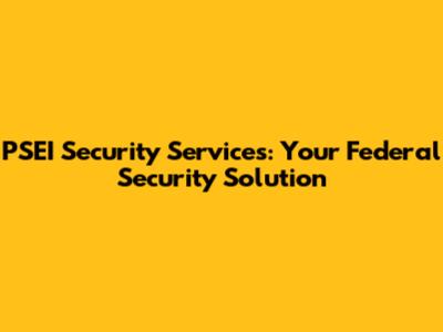 PSEI Security Services: Your Federal Security Solution