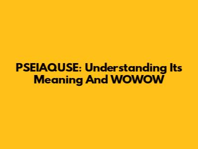 PSEIAQUSE: Understanding Its Meaning And WOWOW