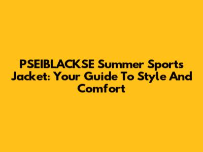 PSEIBLACKSE Summer Sports Jacket: Your Guide To Style And Comfort