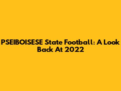 PSEIBOISESE State Football: A Look Back At 2022
