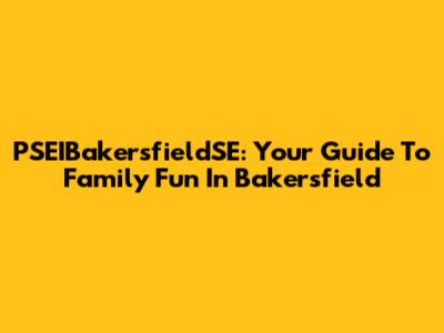 PSEIBakersfieldSE: Your Guide To Family Fun In Bakersfield