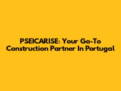 PSEICARISE: Your Go-To Construction Partner In Portugal