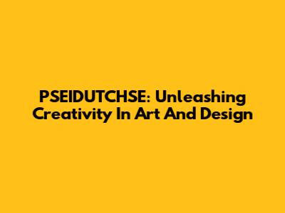 PSEIDUTCHSE: Unleashing Creativity In Art And Design