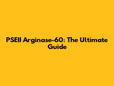 PSEII Arginase-60: The Ultimate Guide