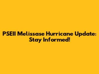 PSEII Melissase Hurricane Update: Stay Informed!
