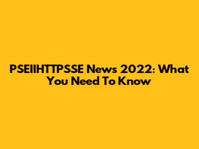PSEIIHTTPSSE News 2022: What You Need To Know