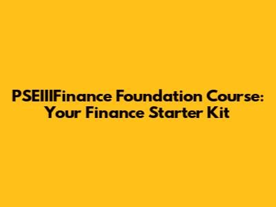 PSEIIIFinance Foundation Course: Your Finance Starter Kit