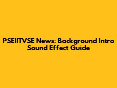 PSEIITVSE News: Background Intro Sound Effect Guide