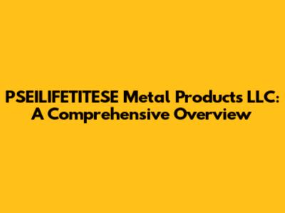 PSEILIFETITESE Metal Products LLC: A Comprehensive Overview