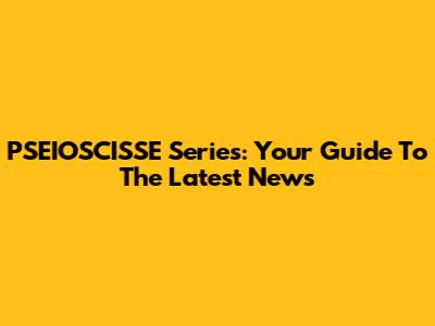 PSEIOSCISSE Series: Your Guide To The Latest News