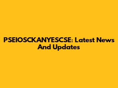 PSEIOSCKANYESCSE: Latest News And Updates