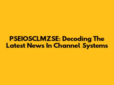 PSEIOSCLMZSE: Decoding The Latest News In Channel Systems