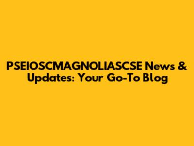PSEIOSCMAGNOLIASCSE News & Updates: Your Go-To Blog