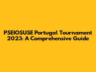PSEIOSUSE Portugal Tournament 2023: A Comprehensive Guide