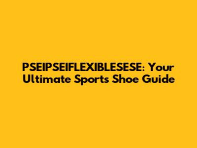PSEIPSEIFLEXIBLESESE: Your Ultimate Sports Shoe Guide
