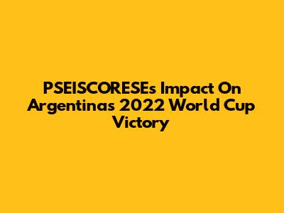 PSEISCORESE's Impact On Argentina's 2022 World Cup Victory