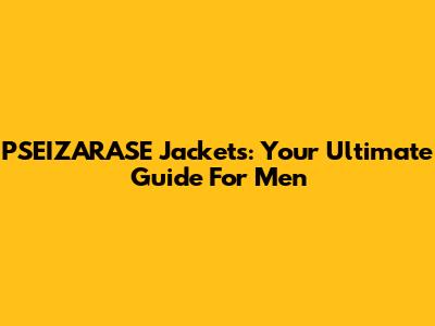 PSEIZARASE Jackets: Your Ultimate Guide For Men