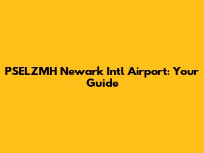 PSELZMH Newark Intl Airport: Your Guide