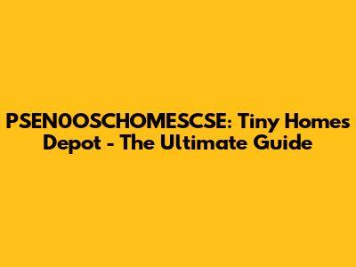 PSEN0OSCHOMESCSE: Tiny Homes Depot - The Ultimate Guide