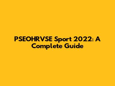 PSEOHRVSE Sport 2022: A Complete Guide