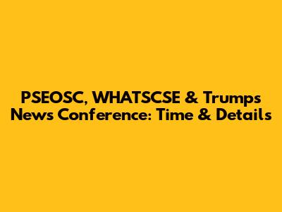 PSEOSC, WHATSCSE & Trump's News Conference: Time & Details