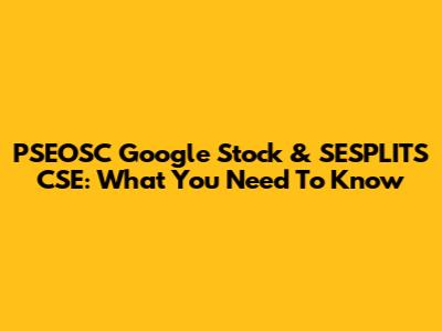 PSEOSC Google Stock & SESPLITS CSE: What You Need To Know
