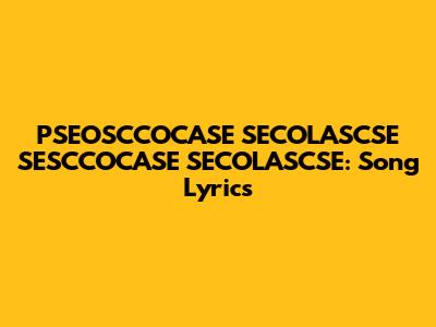 PSEOSCCOCASE SECOLASCSE SESCCOCASE SECOLASCSE: Song Lyrics