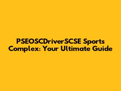 PSEOSCDriverSCSE Sports Complex: Your Ultimate Guide
