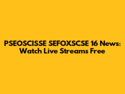 PSEOSCISSE SEFOXSCSE 16 News: Watch Live Streams Free