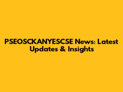 PSEOSCKANYESCSE News: Latest Updates & Insights